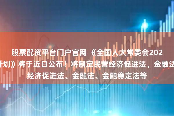 股票配资平台门户官网 《全国人大常委会2025年度立法工作计划》将于近日公布！将制定民营经济促进法、金融法、金融稳定法等