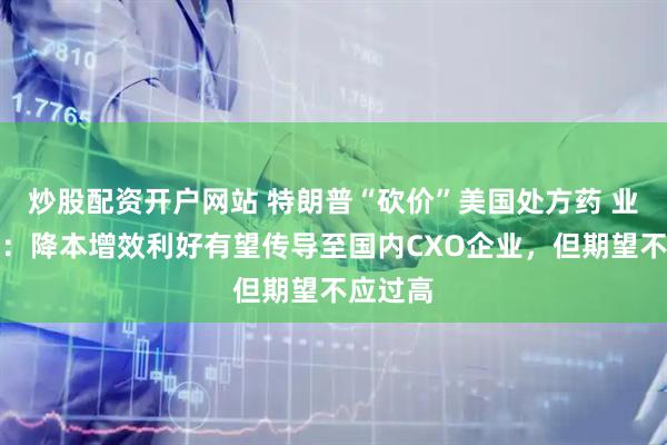 炒股配资开户网站 特朗普“砍价”美国处方药 业内人士：降本增效利好有望传导至国内CXO企业，但期望不应过高