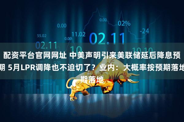 配资平台官网网址 中美声明引来美联储延后降息预期 5月LPR调降也不迫切了？业内：大概率按预期落地