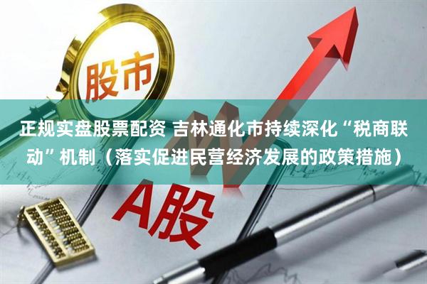正规实盘股票配资 吉林通化市持续深化“税商联动”机制（落实促进民营经济发展的政策措施）