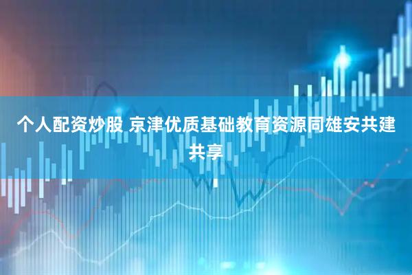 个人配资炒股 京津优质基础教育资源同雄安共建共享