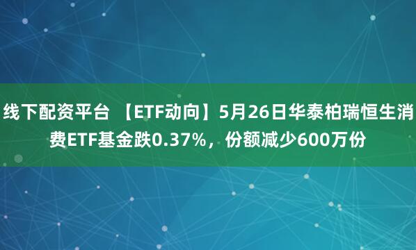 线下配资平台 【ETF动向】5月26日华泰柏瑞恒生消费ETF基金跌0.37%，份额减少600万份