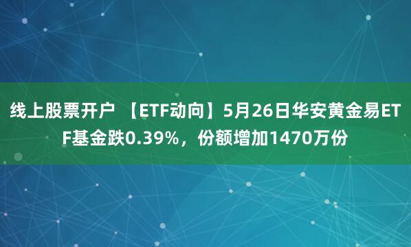 线上股票开户 【ETF动向】5月26日华安黄金易ETF基金跌0.39%，份额增加1470万份