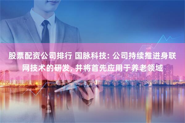 股票配资公司排行 国脉科技: 公司持续推进身联网技术的研发, 并将首先应用于养老领域