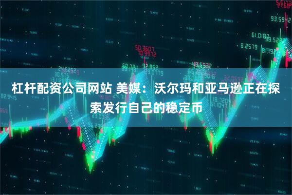 杠杆配资公司网站 美媒：沃尔玛和亚马逊正在探索发行自己的稳定币