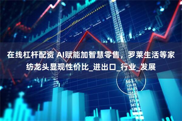在线杠杆配资 AI赋能加智慧零售，罗莱生活等家纺龙头显现性价比_进出口_行业_发展