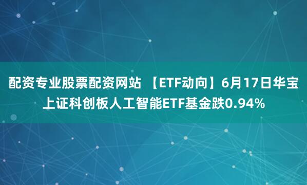 配资专业股票配资网站 【ETF动向】6月17日华宝上证科创板人工智能ETF基金跌0.94%
