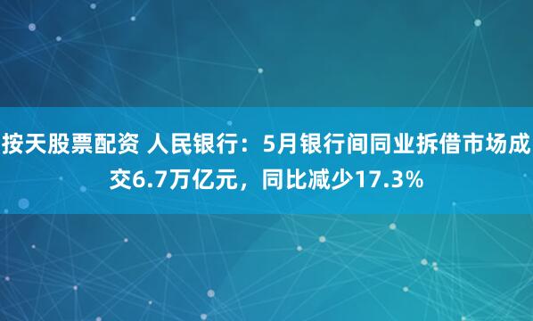 按天股票配资 人民银行：5月银行间同业拆借市场成交6.7万亿元，同比减少17.3%