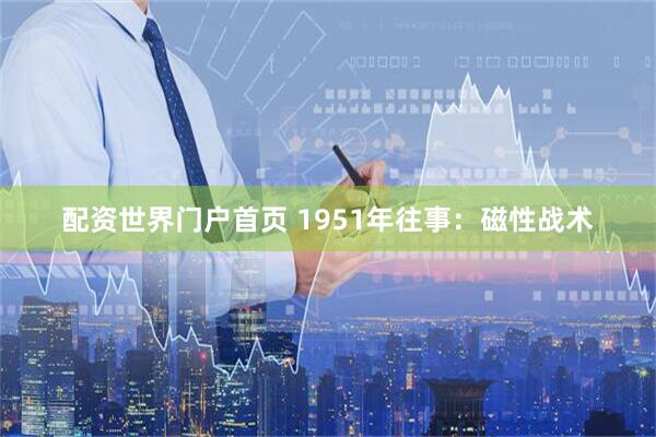 配资世界门户首页 1951年往事：磁性战术