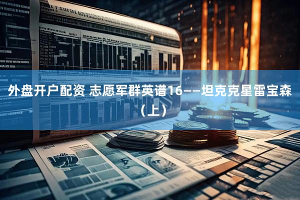 外盘开户配资 志愿军群英谱16——坦克克星雷宝森（上）