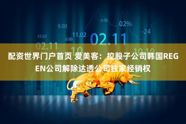 配资世界门户首页 爱美客：控股子公司韩国REGEN公司解除达透公司独家经销权
