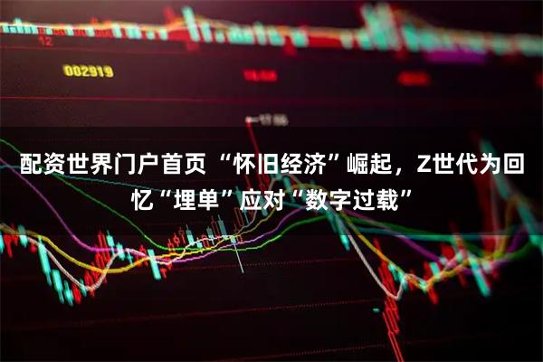 配资世界门户首页 “怀旧经济”崛起，Z世代为回忆“埋单”应对“数字过载”