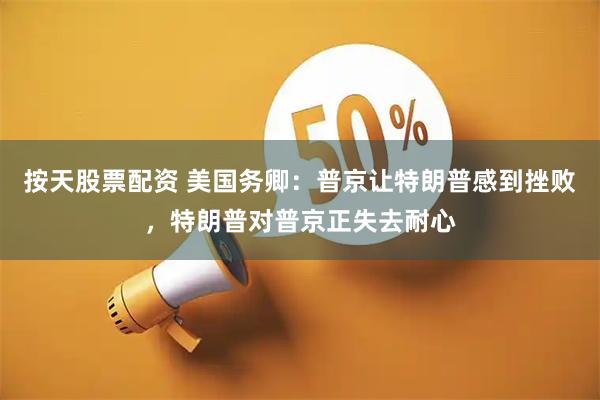 按天股票配资 美国务卿：普京让特朗普感到挫败，特朗普对普京正失去耐心