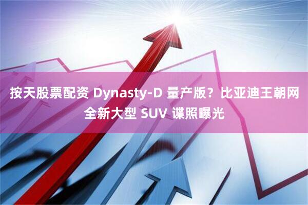 按天股票配资 Dynasty-D 量产版？比亚迪王朝网全新大型 SUV 谍照曝光