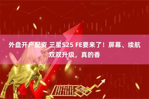 外盘开户配资 三星S25 FE要来了！屏幕、续航双双升级，真的香