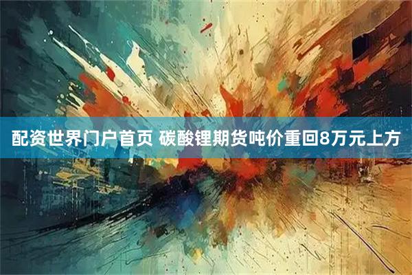 配资世界门户首页 碳酸锂期货吨价重回8万元上方