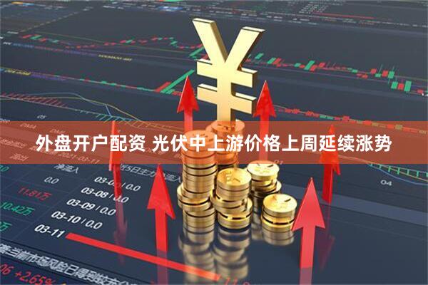 外盘开户配资 光伏中上游价格上周延续涨势