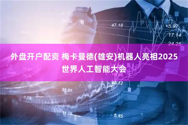外盘开户配资 梅卡曼德(雄安)机器人亮相2025世界人工智能大会