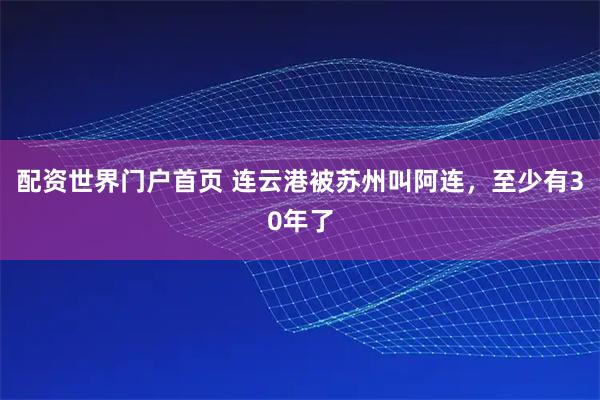 配资世界门户首页 连云港被苏州叫阿连，至少有30年了