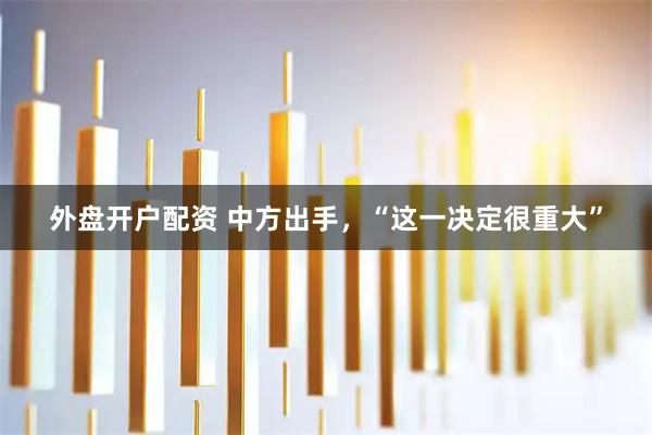 外盘开户配资 中方出手，“这一决定很重大”