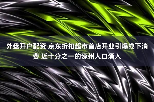 外盘开户配资 京东折扣超市首店开业引爆线下消费 近十分之一的涿州人口涌入