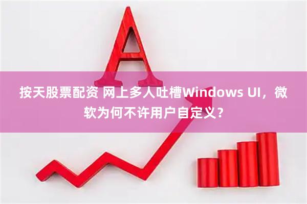 按天股票配资 网上多人吐槽Windows UI，微软为何不许用户自定义？