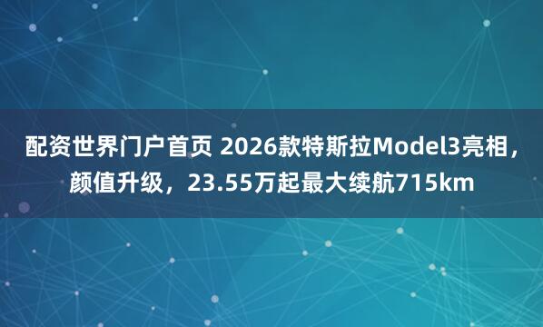 配资世界门户首页 2026款特斯拉Model3亮相，颜值升级，23.55万起最大续航715km