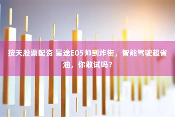 按天股票配资 星途E05帅到炸街，智能驾驶超省油，你敢试吗？