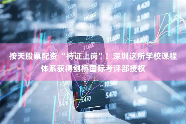 按天股票配资 “持证上岗”！深圳这所学校课程体系获得剑桥国际考评部授权