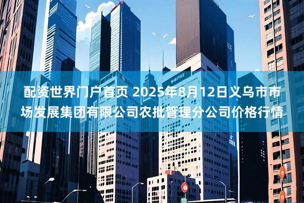 配资世界门户首页 2025年8月12日义乌市市场发展集团有限公司农批管理分公司价格行情