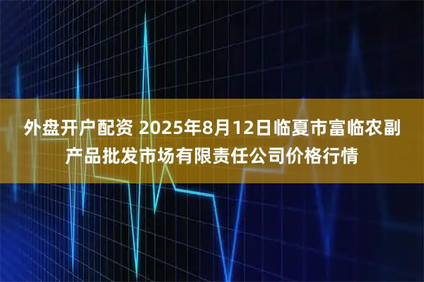 外盘开户配资 2025年8月12日临夏市富临农副产品批发市场有限责任公司价格行情