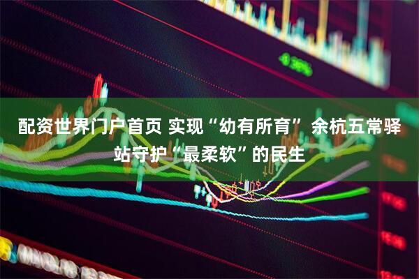 配资世界门户首页 实现“幼有所育” 余杭五常驿站守护“最柔软”的民生