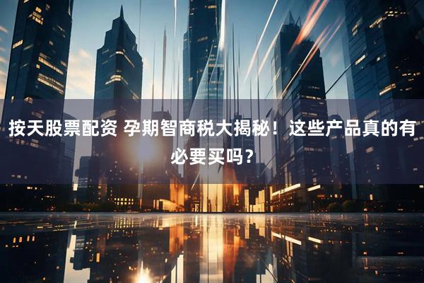按天股票配资 孕期智商税大揭秘！这些产品真的有必要买吗？