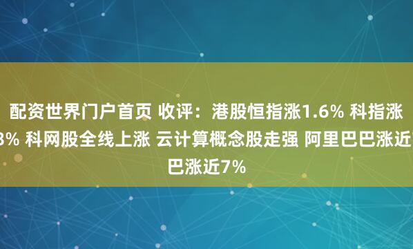 配资世界门户首页 收评：港股恒指涨1.6% 科指涨2.8% 科网股全线上涨 云计算概念股走强 阿里巴巴涨近7%