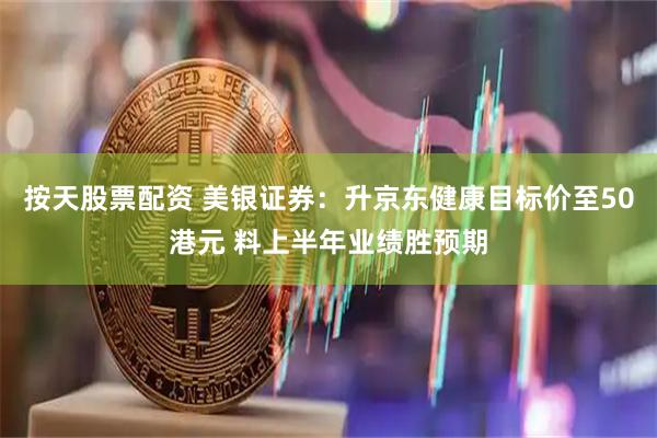 按天股票配资 美银证券：升京东健康目标价至50港元 料上半年业绩胜预期