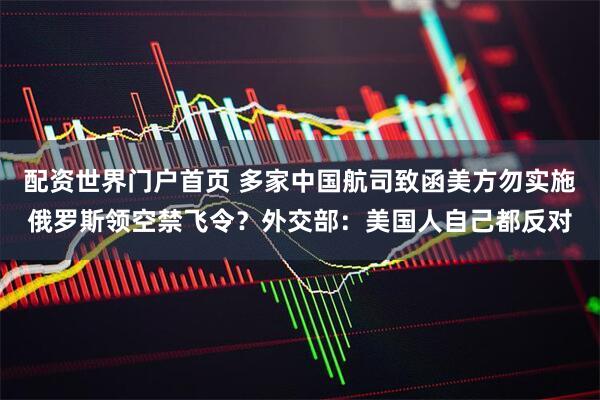 配资世界门户首页 多家中国航司致函美方勿实施俄罗斯领空禁飞令？外交部：美国人自己都反对