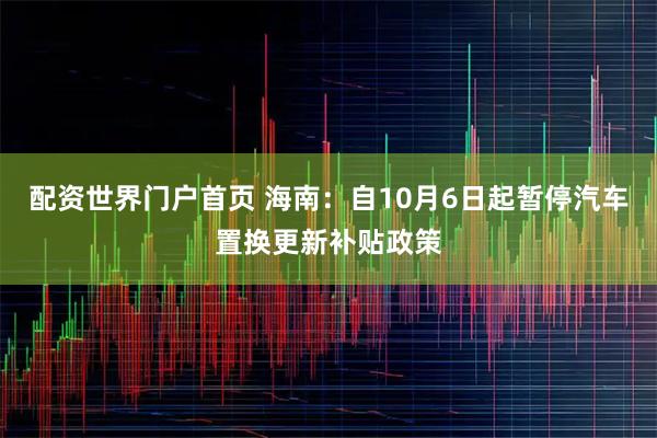 配资世界门户首页 海南：自10月6日起暂停汽车置换更新补贴政策