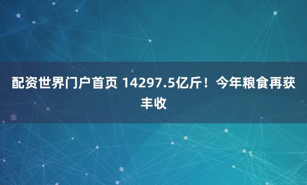 配资世界门户首页 14297.5亿斤!今年粮食再获丰收