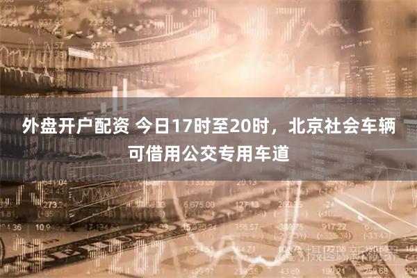 外盘开户配资 今日17时至20时,北京社会车辆可借用公交专用车道