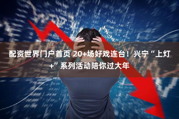 配资世界门户首页 20+场好戏连台！兴宁“上灯+”系列活动陪你过大年