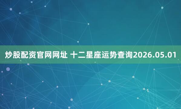 炒股配资官网网址 十二星座运势查询2026.05.01