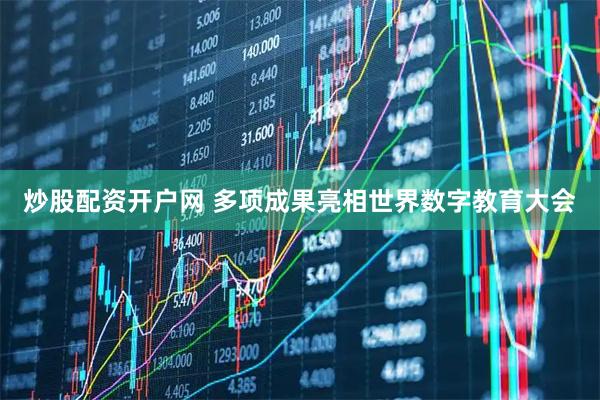 炒股配资开户网 多项成果亮相世界数字教育大会