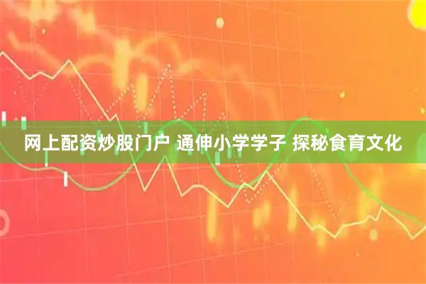 网上配资炒股门户 通伸小学学子 探秘食育文化