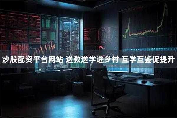 炒股配资平台网站 送教送学进乡村 互学互鉴促提升
