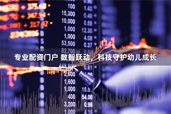 专业配资门户 数智跃动,科技守护幼儿成长