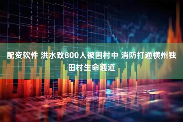 配资软件 洪水致800人被困村中 消防打通横州独田村生命通道
