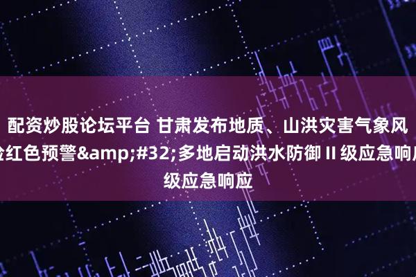 配资炒股论坛平台 甘肃发布地质、山洪灾害气象风险红色预警 多地启动洪水防御Ⅱ级应急响应