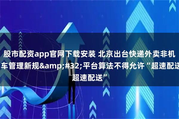 股市配资app官网下载安装 北京出台快递外卖非机动车管理新规 平台算法不得允许“超速配送”