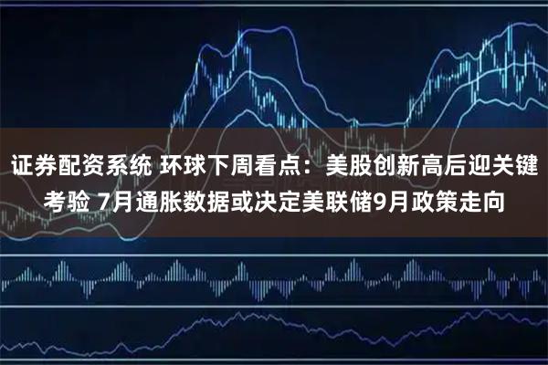 证券配资系统 环球下周看点：美股创新高后迎关键考验 7月通胀数据或决定美联储9月政策走向
