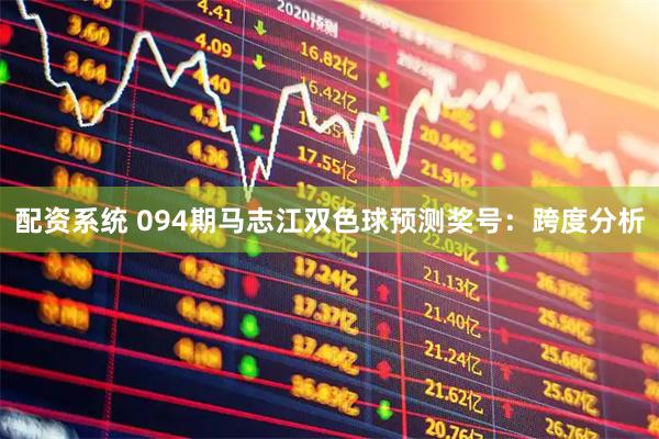 配资系统 094期马志江双色球预测奖号：跨度分析
